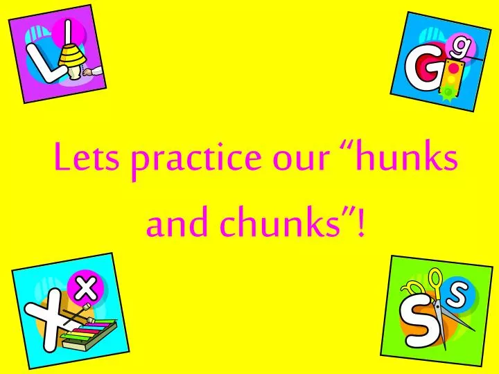 lets practice our hunks and chunks
