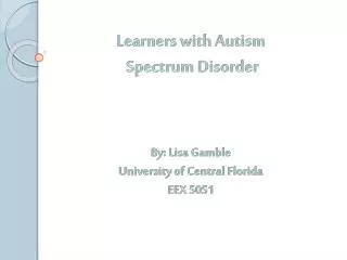 Learners with Autism Spectrum Disorder By: Lisa Gamble University of Central Florida EEX 5051