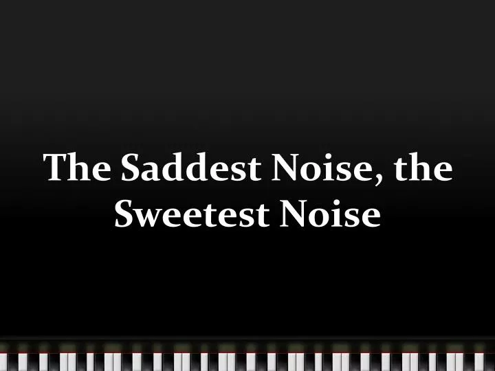 the saddest noise the sweetest noise