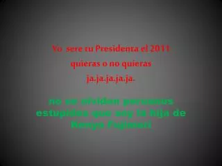 yo sere tu presidenta el 2011 quieras o no quieras ja ja ja ja ja