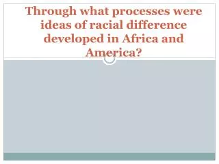 Through what processes were ideas of racial difference developed in Africa and America?