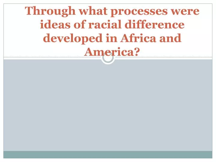 through what processes were ideas of racial difference developed in africa and america
