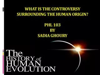 WHAT IS THE CONTROVERSY SURROUNDING THE HUMAN ORIGIN? PHL 103 BY SADIA GHOURY