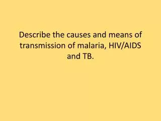 Describe the causes and means of transmission of malaria, HIV/AIDS and TB.
