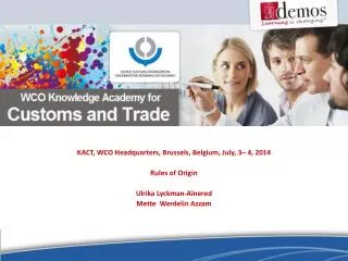 KACT, WCO Headquarters , Brussels , Belgium, July, 3– 4 , 2014 Rules of Origin