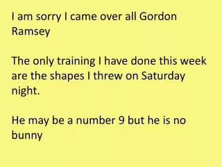 I am sorry I came over all Gordon Ramsey