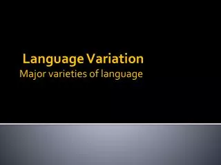 Language Variation Major varieties of language