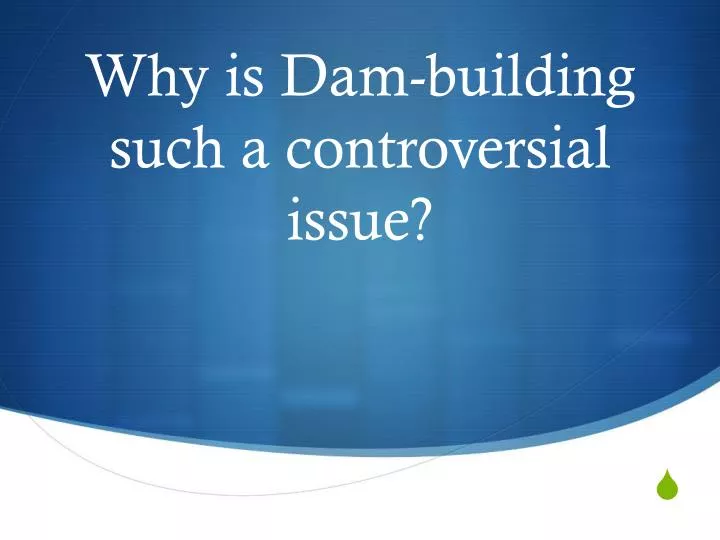 why is dam building such a controversial issue