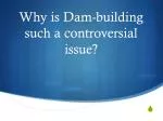 Why is Dam-building such a controversial issue?