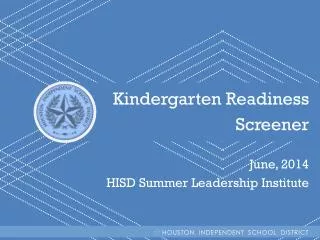 Kindergarten Readiness Screener June, 2014 HISD Summer Leadership Institute