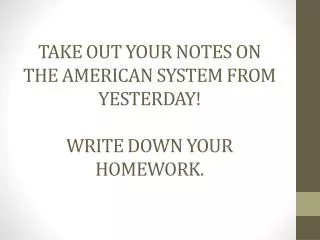 Take out your notes on the American System from Yesterday! Write down your Homework.