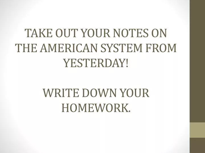 take out your notes on the american system from yesterday write down your homework