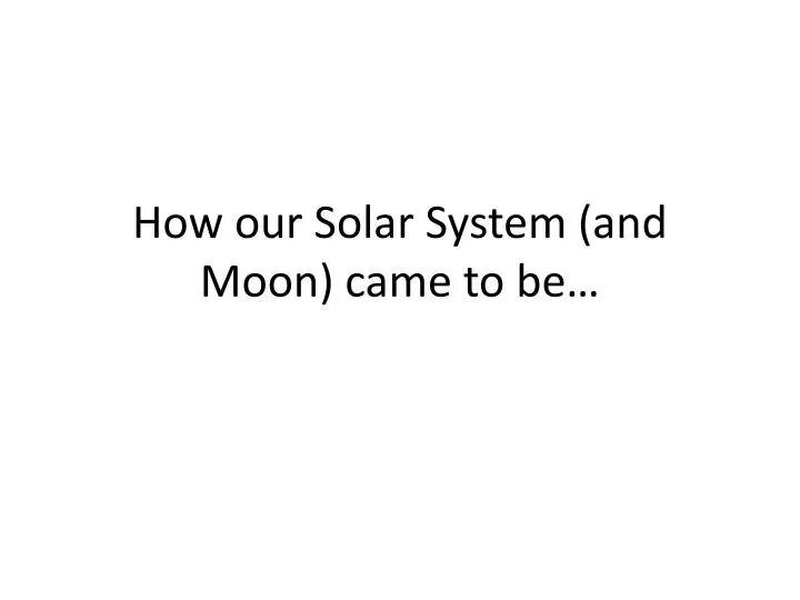 how our solar system and moon came to be