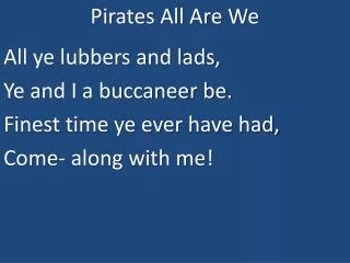 Pirates All Are We All ye lubbers and lads, Ye and I a buccaneer be. Finest time ye ever have had,
