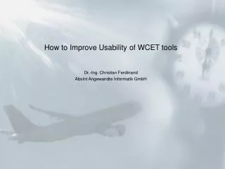 How to Improve Usability of WCET tools Dr.-Ing. Christian Ferdinand