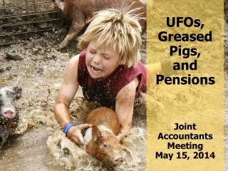 UFOs, Greased Pigs, and Pensions Joint Accountants Meeting May 15, 2014
