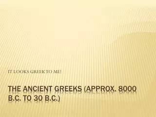 THE ANCIENT GREEKS (approx. 8000 b.c. TO 30 b.c. )