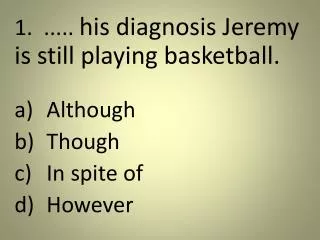 1. ..... his diagnosis Jeremy is still playing basketball. 	Although 	Though 	In spite of