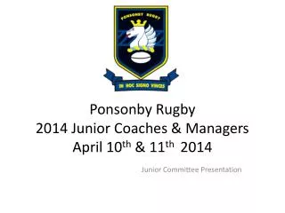 Ponsonby Rugby 2014 Junior Coaches &amp; Managers April 10 th &amp; 11 th 2014