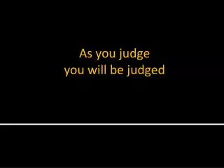 As you judge you will be judged