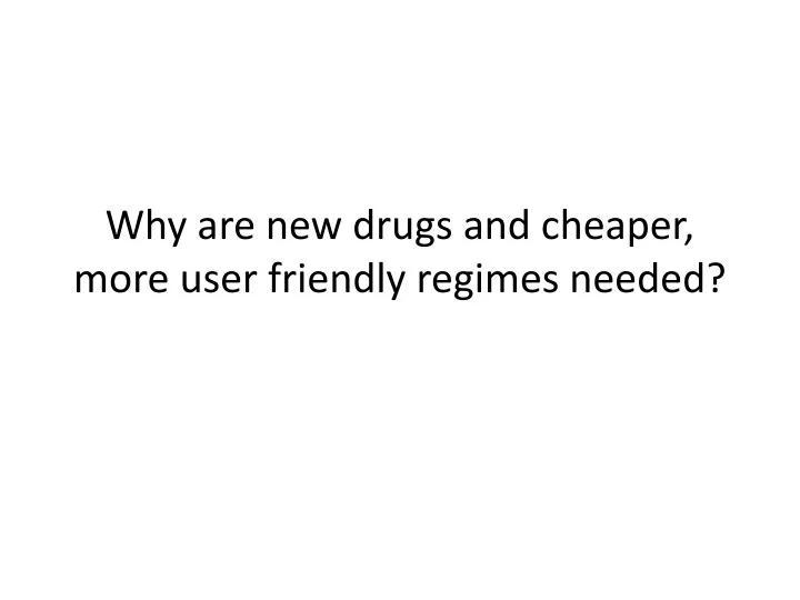 why are new drugs and cheaper more user friendly regimes needed