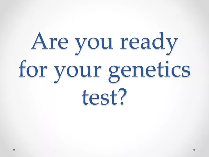 are you ready for your genetics test