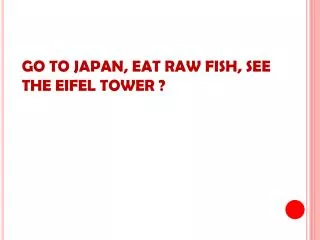 GO TO JAPAN, EAT RAW FISH, SEE THE EIFEL TOWER ?