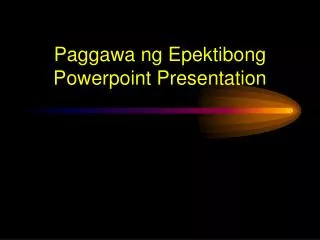Paggawa ng Epektibong Powerpoint Presentation