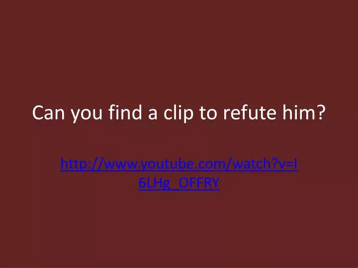 can you find a clip to refute him