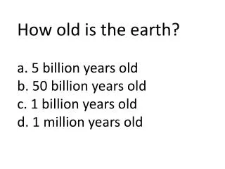 How old is the earth? a. 5 billion years old b. 50 billion years old c. 1 billion years old