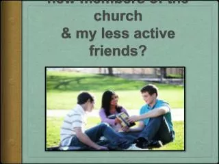 What can I do to help new members of the church &amp; my less active friends?