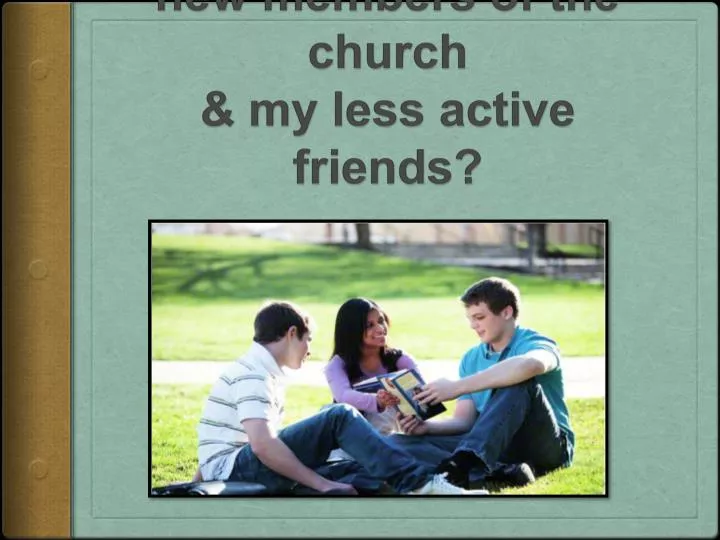 what can i do to help new members of the church my less active friends