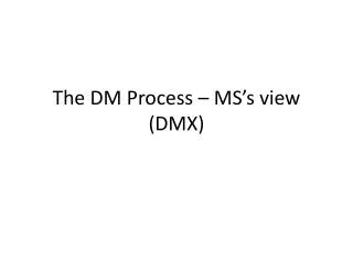 The DM Process – MS’s view (DMX)