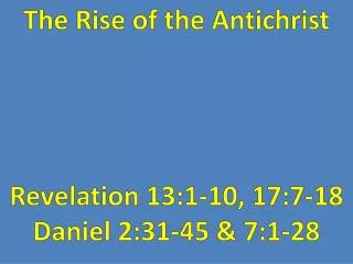 The Rise of the Antichrist Revelation 13:1-10, 17:7-18 Daniel 2:31-45 &amp; 7:1-28