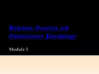 Behavior Genetics and Evolutionary Psychology Module 5