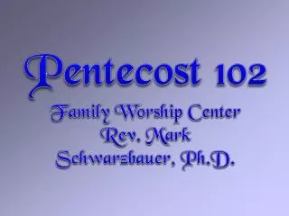 Pentecost 102 Family Worship Center Rev. Mark Schwarzbauer, Ph.D.