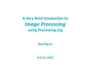 A Very Brief Inroduction to Image Processing using Processing Bob Pilgrim Feb 11, 2014
