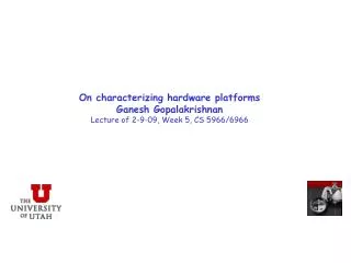 On characterizing hardware platforms Ganesh Gopalakrishnan Lecture of 2-9-09, Week 5, CS 5966/6966