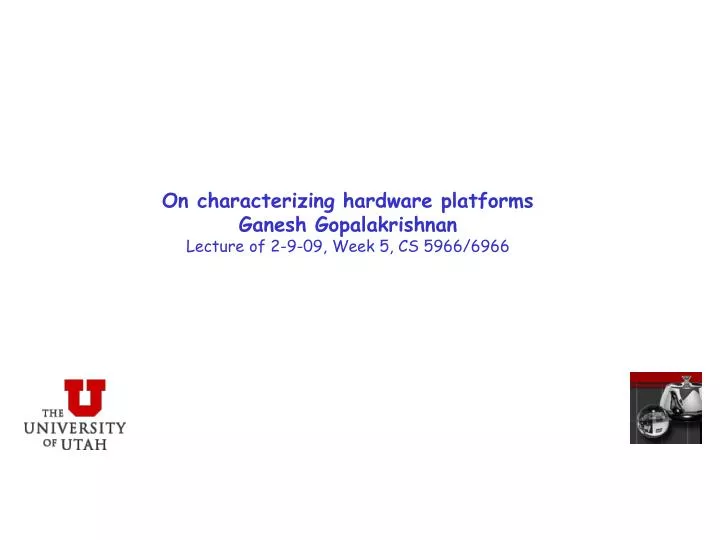 on characterizing hardware platforms ganesh gopalakrishnan lecture of 2 9 09 week 5 cs 5966 6966