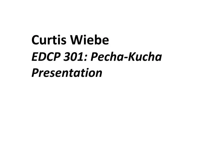 curtis wiebe edcp 301 pecha kucha presentation
