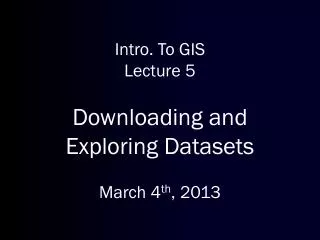 Intro. To GIS Lecture 5 Downloading and Exploring Datasets March 4 th , 2013