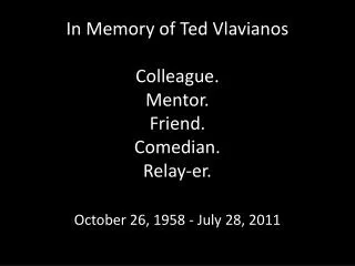 In Memory of Ted Vlavianos Colleague. Mentor. Friend. Comedian. Relay- er .