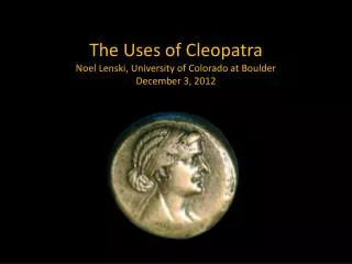 The Uses of Cleopatra Noel Lenski, University of Colorado at Boulder December 3, 2012