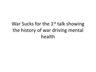 War Sucks for the 1 st talk showing the history of war driving mental health