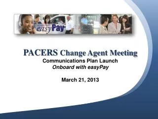 PACERS Change Agent Meeting Communications Plan Launch Onboard with easyPay March 21, 2013