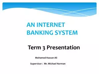 AN INTERNET 				BANKING SYSTEM Term 3 Presentation 	 Mohamed Hassan Ali