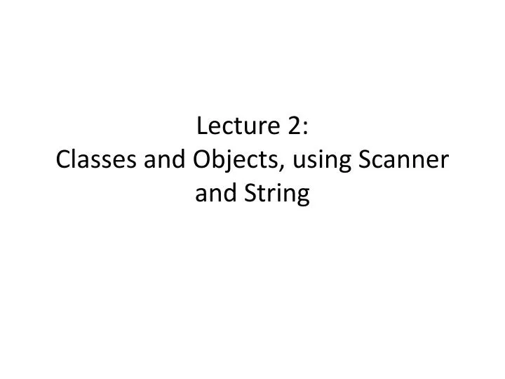 lecture 2 classes and objects using scanner and string