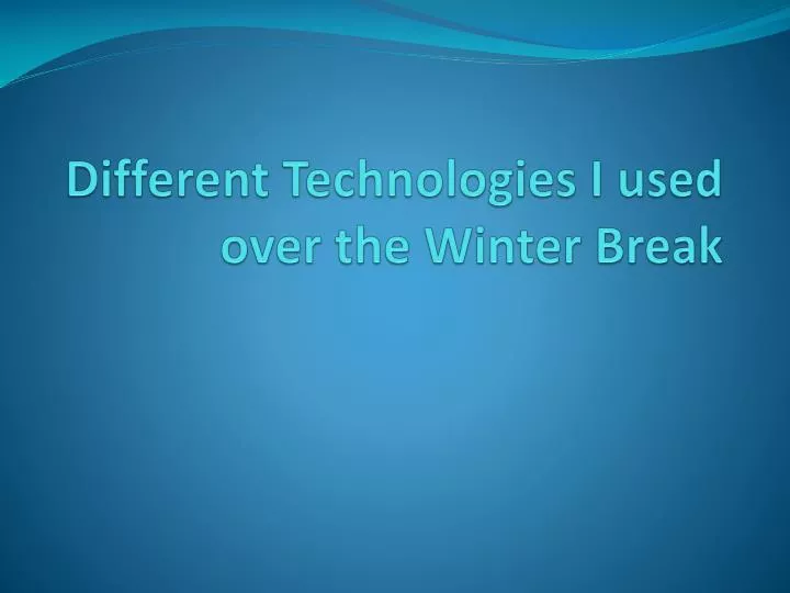 d ifferent technologies i used over the winter break