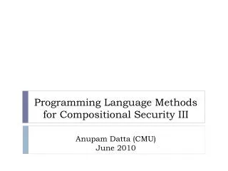 Programming Language Methods for Compositional Security III Anupam Datta (CMU) June 2010