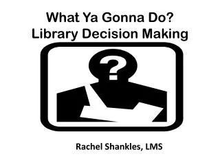 What Ya Gonna Do? Library Decision Making